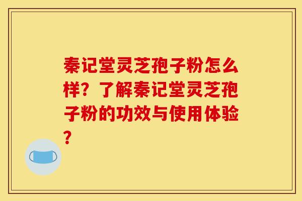 秦记堂灵芝孢子粉怎么样？了解秦记堂灵芝孢子粉的功效与使用体验？