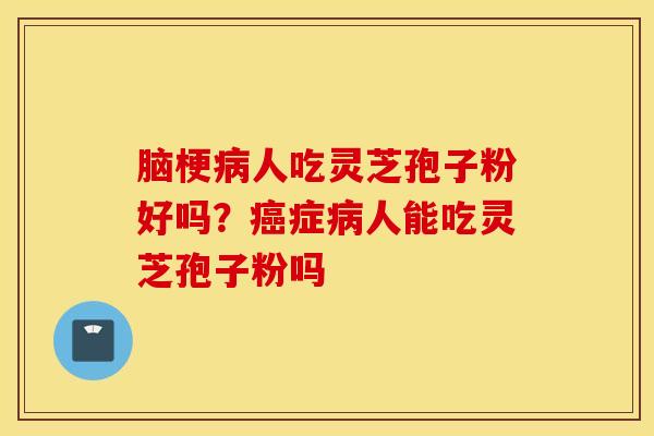 脑梗病人吃灵芝孢子粉好吗？癌症病人能吃灵芝孢子粉吗
