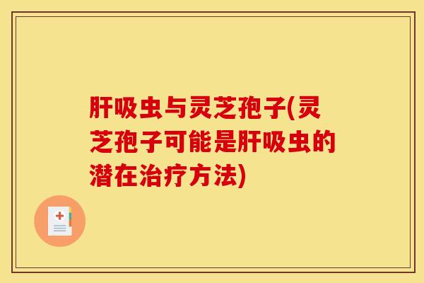肝吸虫与灵芝孢子(灵芝孢子可能是肝吸虫的潜在治疗方法)
