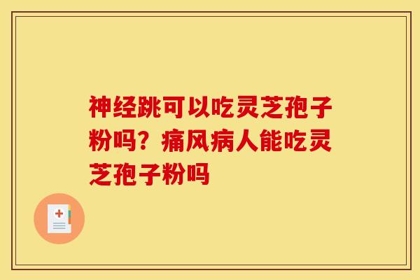 神经跳可以吃灵芝孢子粉吗？痛风病人能吃灵芝孢子粉吗