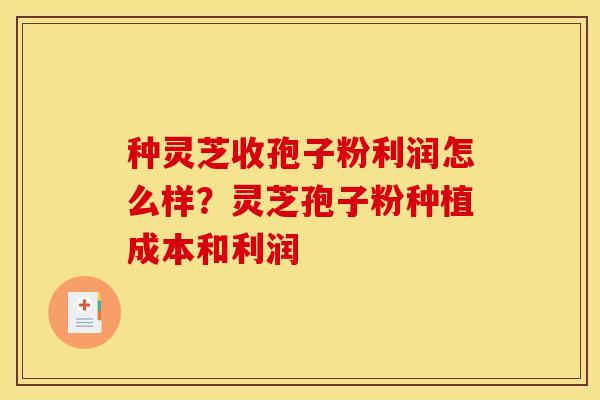 种灵芝收孢子粉利润怎么样？灵芝孢子粉种植成本和利润