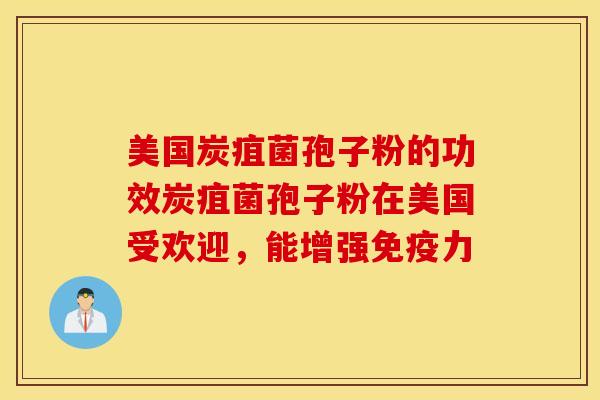 美国炭疽菌孢子粉的功效炭疽菌孢子粉在美国受欢迎，能增强免疫力