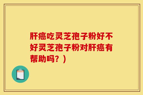 肝癌吃灵芝孢子粉好不好灵芝孢子粉对肝癌有帮助吗？)
