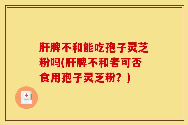 肝脾不和能吃孢子灵芝粉吗(肝脾不和者可否食用孢子灵芝粉？)