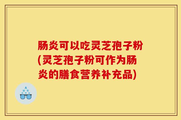 肠炎可以吃灵芝孢子粉(灵芝孢子粉可作为肠炎的膳食营养补充品)