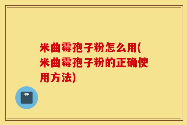 米曲霉孢子粉怎么用(米曲霉孢子粉的正确使用方法)