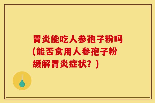 胃炎能吃人参孢子粉吗(能否食用人参孢子粉缓解胃炎症状？)