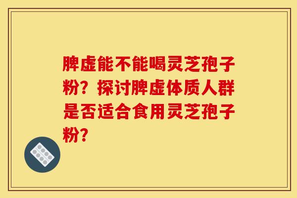 脾虚能不能喝灵芝孢子粉？探讨脾虚体质人群是否适合食用灵芝孢子粉？