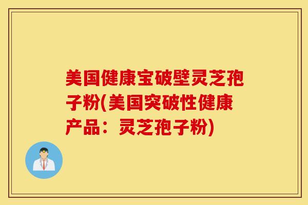美国健康宝破壁灵芝孢子粉(美国突破性健康产品：灵芝孢子粉)