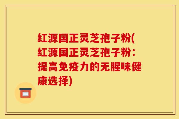 红源国正灵芝孢子粉(红源国正灵芝孢子粉：提高免疫力的无腥味健康选择)