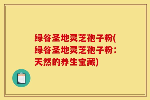 绿谷圣地灵芝孢子粉(绿谷圣地灵芝孢子粉：天然的养生宝藏)