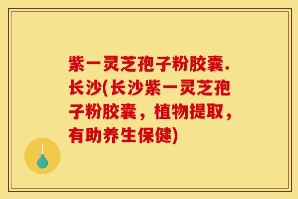 紫一灵芝孢子粉胶囊.长沙(长沙紫一灵芝孢子粉胶囊，植物提取，有助养生保健)