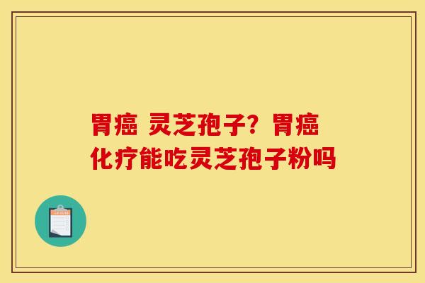 胃癌 灵芝孢子？胃癌化疗能吃灵芝孢子粉吗