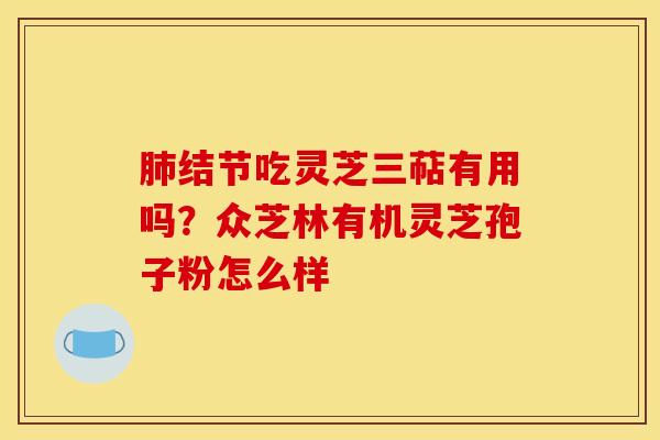 肺结节吃灵芝三萜有用吗？众芝林有机灵芝孢子粉怎么样