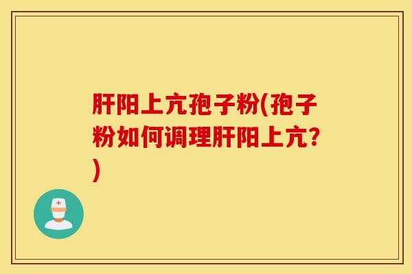 肝阳上亢孢子粉(孢子粉如何调理肝阳上亢？)