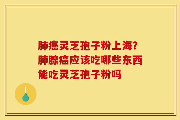 肺癌灵芝孢子粉上海？肺腺癌应该吃哪些东西能吃灵芝孢子粉吗
