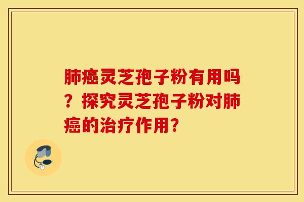 肺癌灵芝孢子粉有用吗？探究灵芝孢子粉对肺癌的治疗作用？