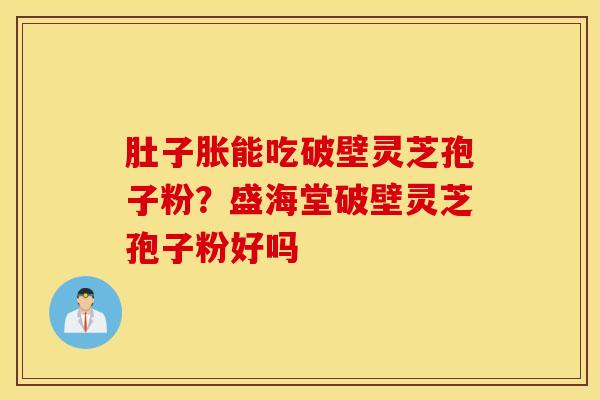 肚子胀能吃破壁灵芝孢子粉？盛海堂破壁灵芝孢子粉好吗