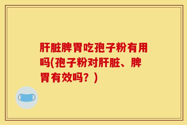肝脏脾胃吃孢子粉有用吗(孢子粉对肝脏、脾胃有效吗？)