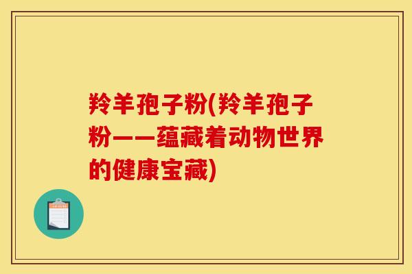 羚羊孢子粉(羚羊孢子粉——蕴藏着动物世界的健康宝藏)