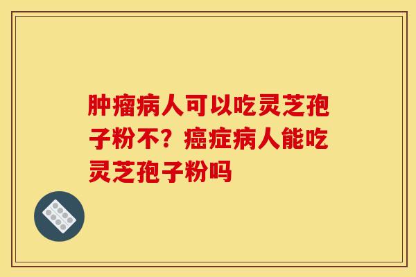 肿瘤病人可以吃灵芝孢子粉不？癌症病人能吃灵芝孢子粉吗