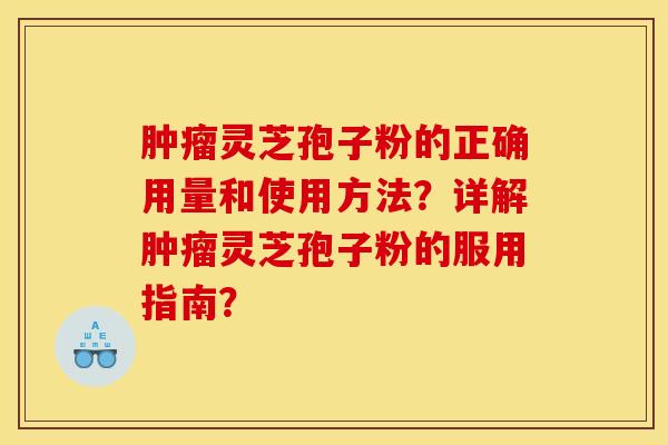 肿瘤灵芝孢子粉的正确用量和使用方法？详解肿瘤灵芝孢子粉的服用指南？