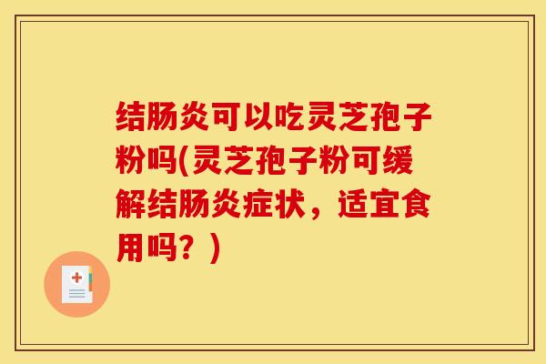 结肠炎可以吃灵芝孢子粉吗(灵芝孢子粉可缓解结肠炎症状，适宜食用吗？)