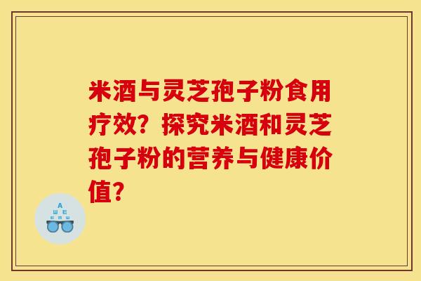 米酒与灵芝孢子粉食用疗效？探究米酒和灵芝孢子粉的营养与健康价值？