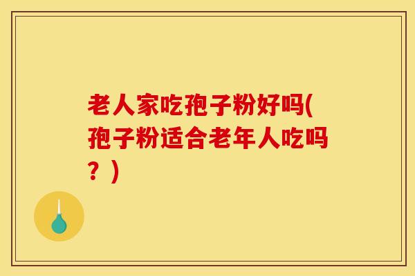 老人家吃孢子粉好吗(孢子粉适合老年人吃吗？)