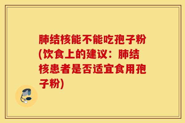 肺结核能不能吃孢子粉(饮食上的建议：肺结核患者是否适宜食用孢子粉)