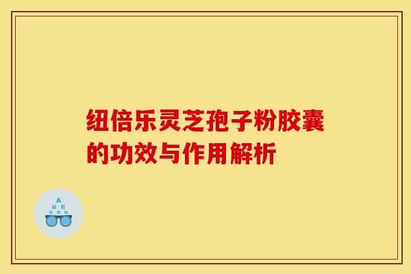 纽倍乐灵芝孢子粉胶囊的功效与作用解析