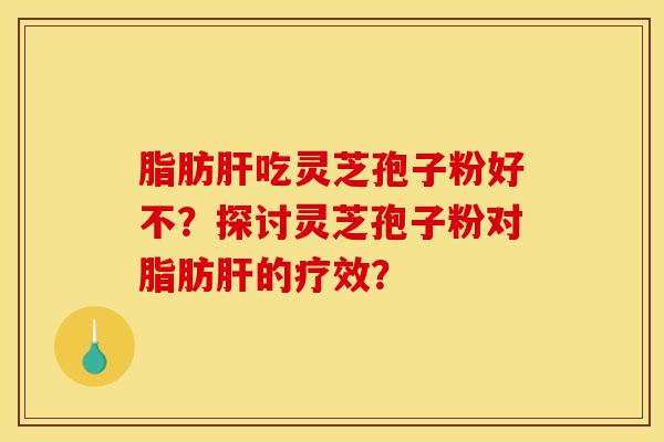 脂肪肝吃灵芝孢子粉好不？探讨灵芝孢子粉对脂肪肝的疗效？