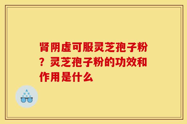 肾阴虚可服灵芝孢子粉？灵芝孢子粉的功效和作用是什么