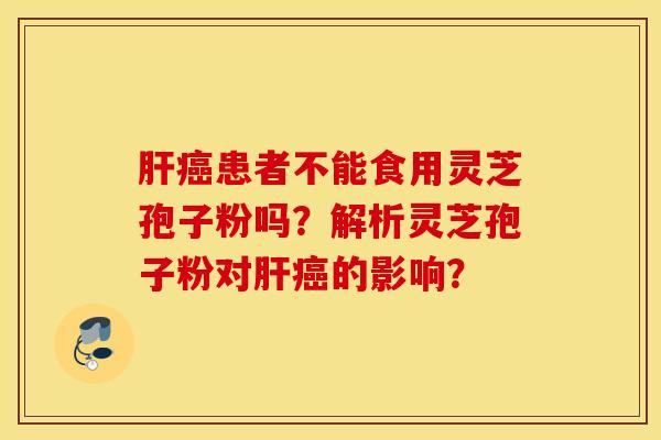 肝癌患者不能食用灵芝孢子粉吗？解析灵芝孢子粉对肝癌的影响？