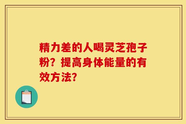 精力差的人喝灵芝孢子粉？提高身体能量的有效方法？