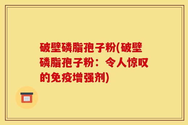 破壁磷脂孢子粉(破壁磷脂孢子粉：令人惊叹的免疫增强剂)