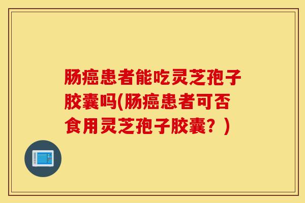 肠癌患者能吃灵芝孢子胶囊吗(肠癌患者可否食用灵芝孢子胶囊？)