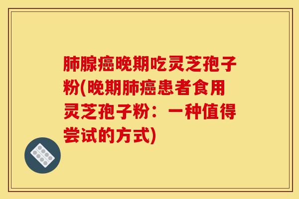 肺腺癌晚期吃灵芝孢子粉(晚期肺癌患者食用灵芝孢子粉：一种值得尝试的方式)