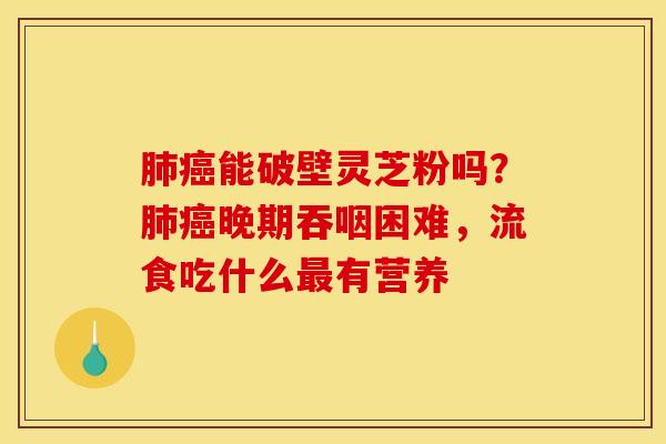 肺癌能破壁灵芝粉吗？肺癌晚期吞咽困难，流食吃什么最有营养