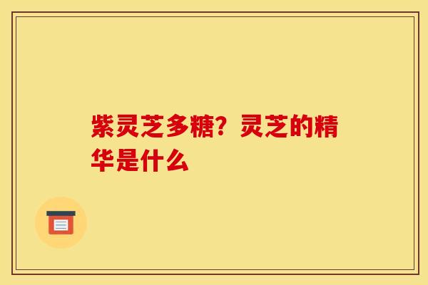 紫灵芝多糖？灵芝的精华是什么