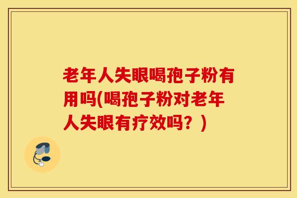 老年人失眼喝孢子粉有用吗(喝孢子粉对老年人失眼有疗效吗？)