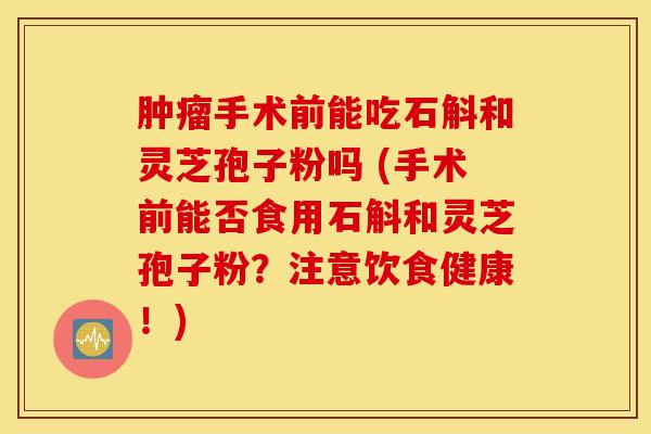 肿瘤手术前能吃石斛和灵芝孢子粉吗 (手术前能否食用石斛和灵芝孢子粉？注意饮食健康！)