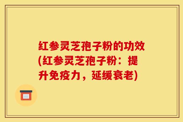 红参灵芝孢子粉的功效(红参灵芝孢子粉：提升免疫力，延缓衰老)