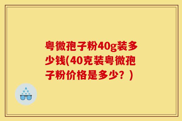粤微孢子粉40g装多少钱(40克装粤微孢子粉价格是多少？)