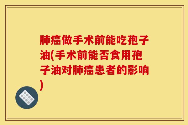 肺癌做手术前能吃孢子油(手术前能否食用孢子油对肺癌患者的影响)