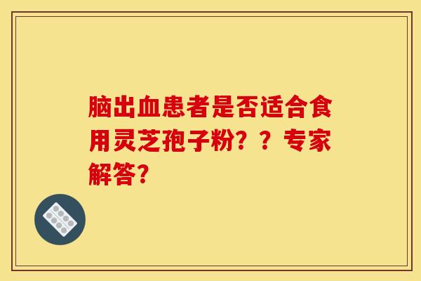 脑出血患者是否适合食用灵芝孢子粉？？专家解答？