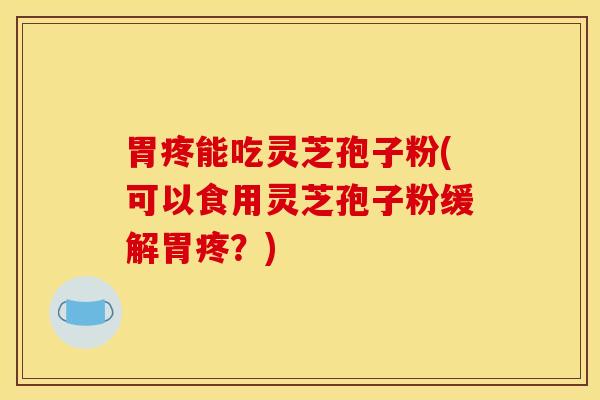 胃疼能吃灵芝孢子粉(可以食用灵芝孢子粉缓解胃疼？)