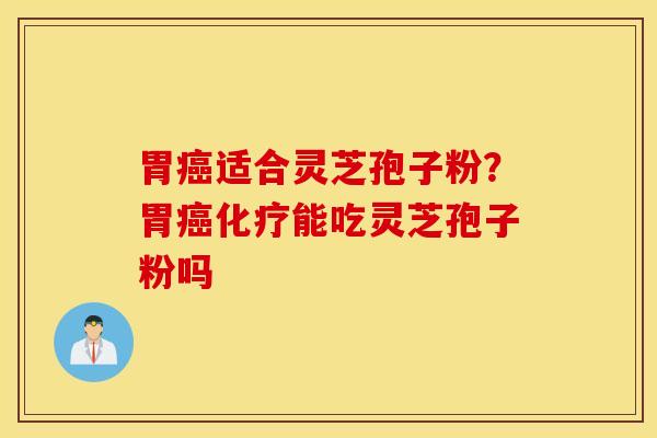 胃癌适合灵芝孢子粉？胃癌化疗能吃灵芝孢子粉吗
