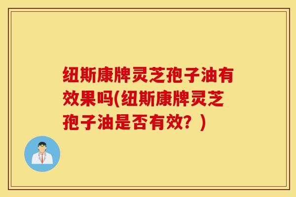 纽斯康牌灵芝孢子油有效果吗(纽斯康牌灵芝孢子油是否有效？)