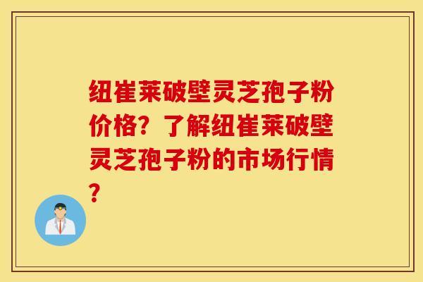 纽崔莱破壁灵芝孢子粉价格？了解纽崔莱破壁灵芝孢子粉的市场行情？